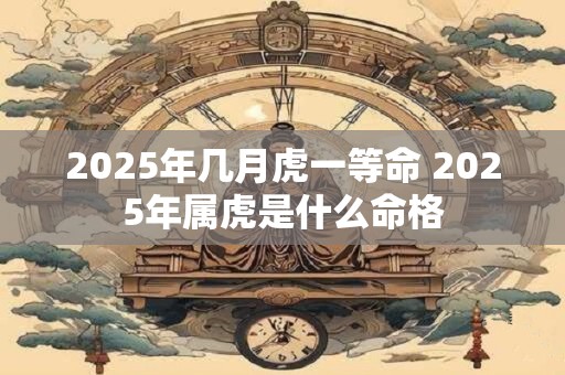 2025年几月虎一等命 2025年属虎是什么命格