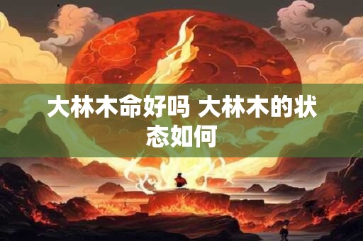 大林木命好吗 大林木的状态如何