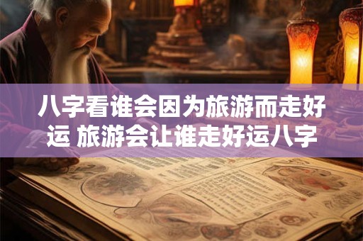 八字看谁会因为旅游而走好运 旅游会让谁走好运八字解析
