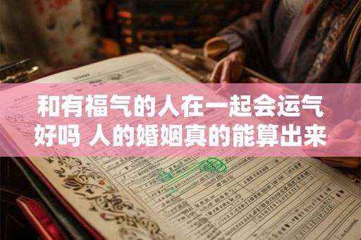 和有福气的人在一起会运气好吗 人的婚姻真的能算出来吗