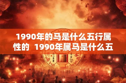 1990年的马是什么五行属性的  1990年属马是什么五行