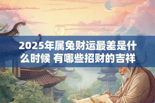 2025年属兔财运最差是什么时候 有哪些招财的吉祥物