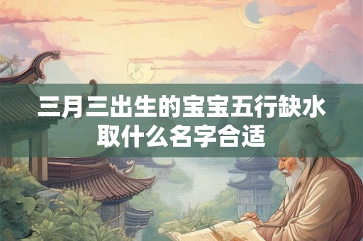 三月三出生的宝宝五行缺水取什么名字合适