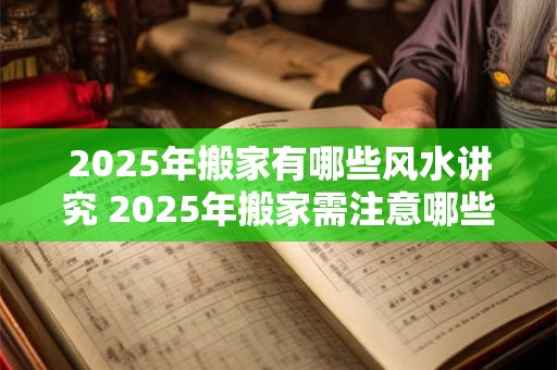 2025年搬家有哪些风水讲究 2025年搬家需注意哪些风水