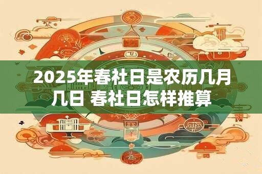 2025年春社日是农历几月几日 春社日怎样推算 2025年春社日是农历几月几日 春社日怎样推算