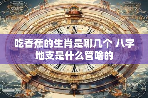 吃香蕉的生肖是哪几个 八字地支是什么管啥的