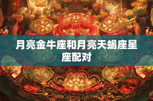 月亮金牛座和月亮天蝎座星座配对