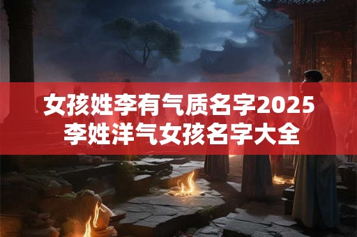 女孩姓李有气质名字2025 李姓洋气女孩名字大全
