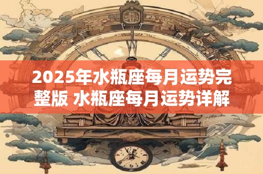 2025年水瓶座每月运势完整版 水瓶座每月运势详解