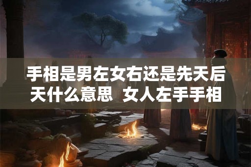 手相是男左女右还是先天后天什么意思  女人左手手相是后天吗