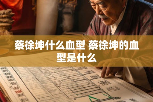 蔡徐坤什么血型 蔡徐坤的血型是什么