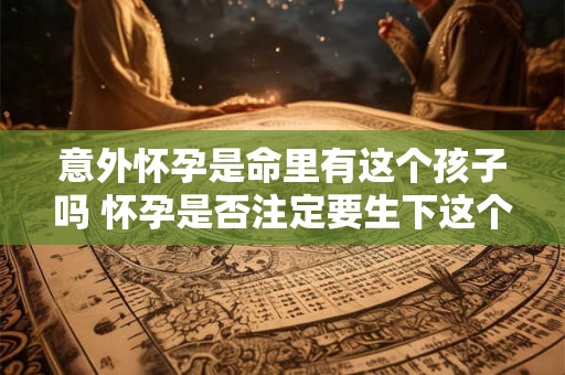 意外怀孕是命里有这个孩子吗 怀孕是否注定要生下这个孩子