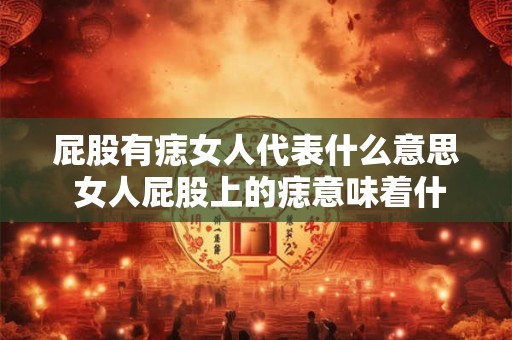 屁股有痣女人代表什么意思 女人屁股上的痣意味着什么