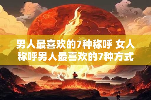 男人最喜欢的7种称呼 女人称呼男人最喜欢的7种方式是什么