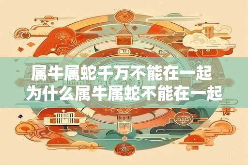 属牛属蛇千万不能在一起 为什么属牛属蛇不能在一起