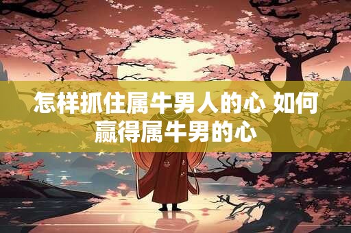 怎样抓住属牛男人的心 如何赢得属牛男的心