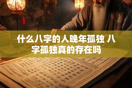 什么八字的人晚年孤独 八字孤独真的存在吗