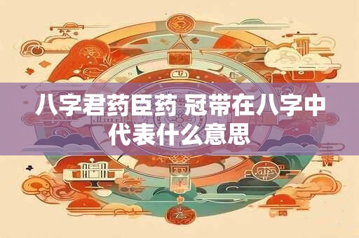 八字君药臣药 冠带在八字中代表什么意思