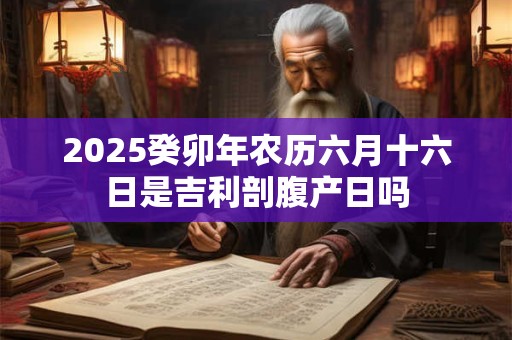 2026癸卯年农历六月十六日是吉利剖腹产日吗
