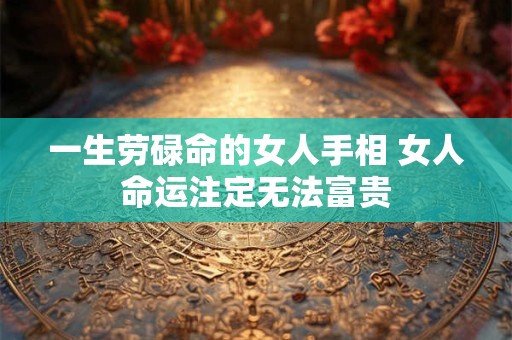 一生劳碌命的女人手相 女人命运注定无法富贵