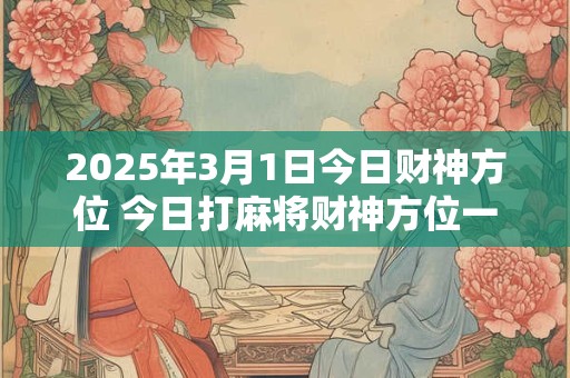 2025年3月1日今日财神方位 今日打麻将财神方位一览表