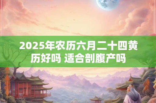 2025年农历六月二十四黄历好吗 适合剖腹产吗