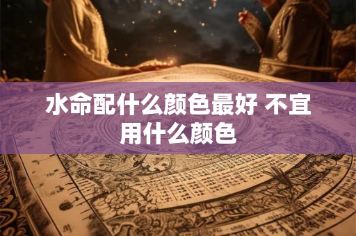 水命配什么颜色最好 不宜用什么颜色