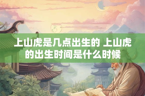 上山虎是几点出生的 上山虎的出生时间是什么时候