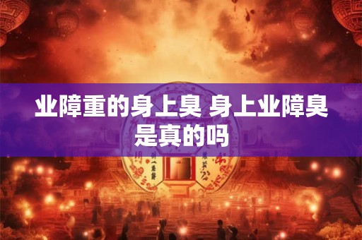 业障重的身上臭 身上业障臭是真的吗
