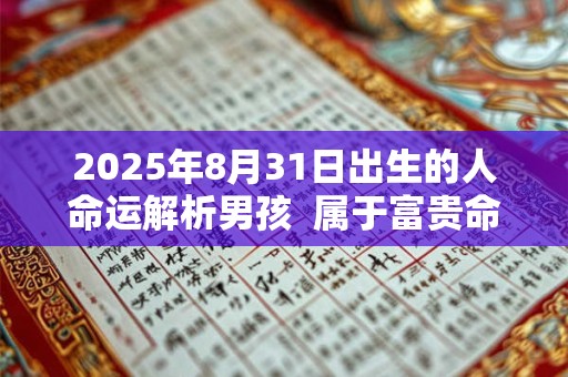2025年8月31日出生的人命运解析男孩  属于富贵命吗