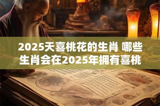 2025天喜桃花的生肖 哪些生肖会在2025年拥有喜桃花运