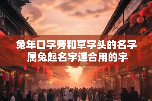 兔年口字旁和草字头的名字 属兔起名字适合用的字