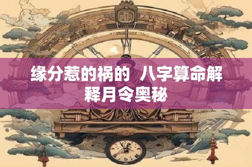缘分惹的祸的  八字算命解释月令奥秘
