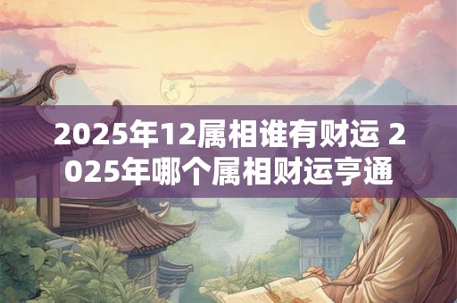 2025年12属相谁有财运 2025年哪个属相财运亨通