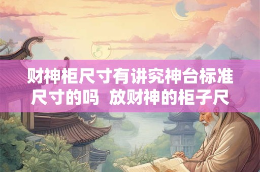 财神柜尺寸有讲究神台标准尺寸的吗  放财神的柜子尺寸大全