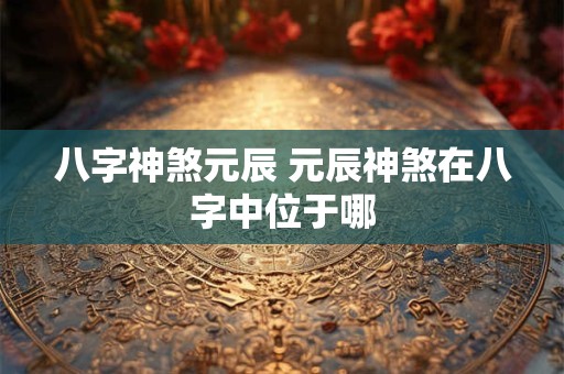 八字神煞元辰 元辰神煞在八字中位于哪