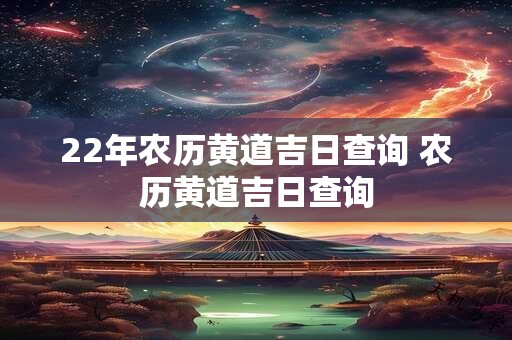 22年农历黄道吉日查询 农历黄道吉日查询