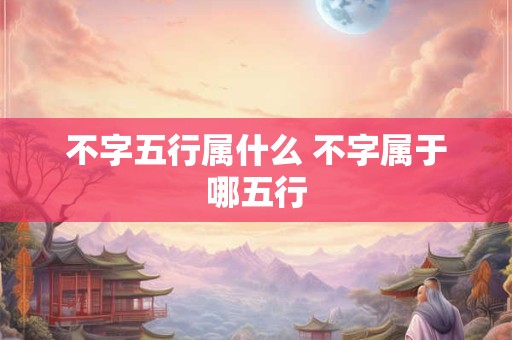 不字五行属什么 不字属于哪五行