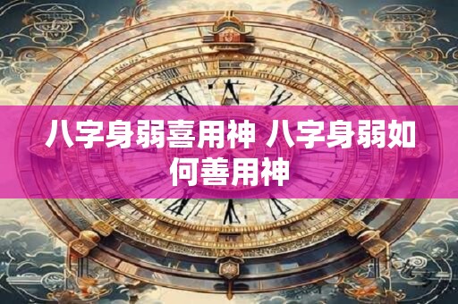 八字身弱喜用神 八字身弱如何善用神