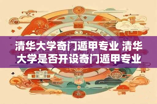清华大学奇门遁甲专业 清华大学是否开设奇门遁甲专业