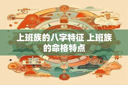 上班族的八字特征 上班族的命格特点