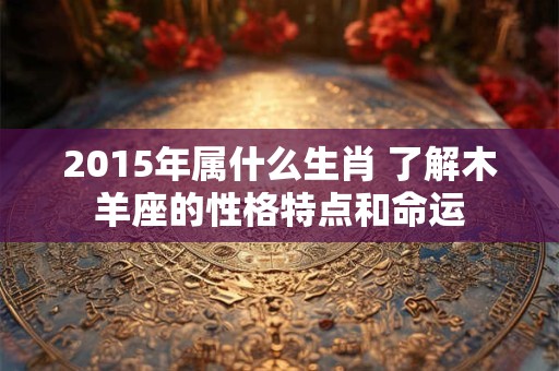 2015年属什么生肖 了解木羊座的性格特点和命运