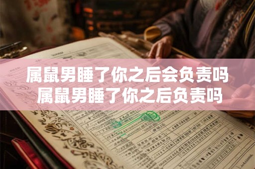 属鼠男睡了你之后会负责吗 属鼠男睡了你之后负责吗