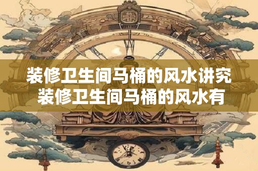 装修卫生间马桶的风水讲究 装修卫生间马桶的风水有什么讲究