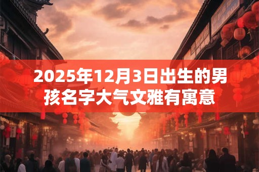 2025年12月3日出生的男孩名字大气文雅有寓意