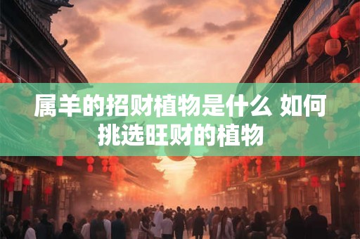 属羊的招财植物是什么 如何挑选旺财的植物