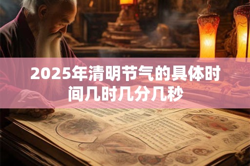 2025年清明节气的具体时间几时几分几秒