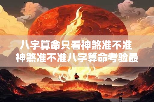 八字算命只看神煞准不准 神煞准不准八字算命考验最强项