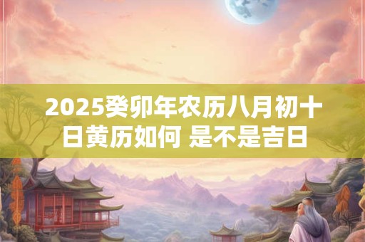 2025癸卯年农历八月初十日黄历如何 是不是吉日