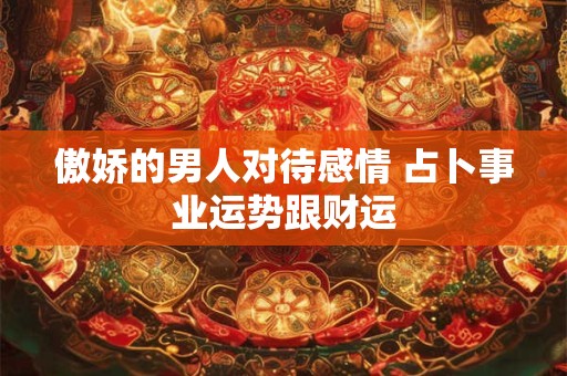 傲娇的男人对待感情 占卜事业运势跟财运